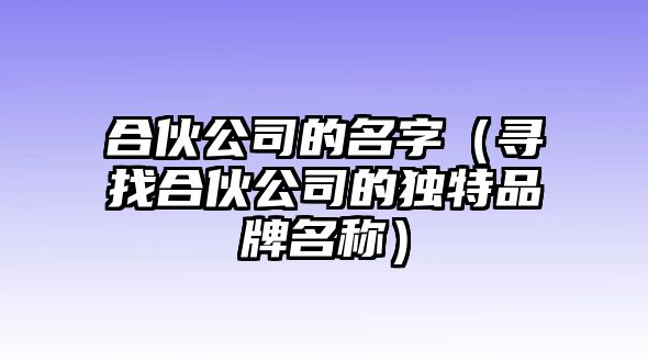 合伙公司的名字（寻找合伙公司的独特品牌名称）