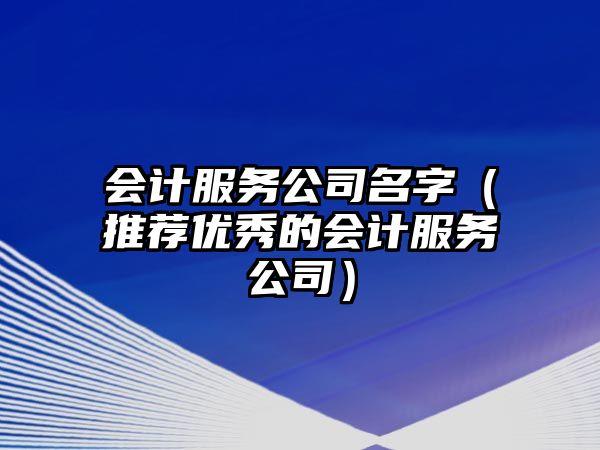 会计服务公司名字（推荐优秀的会计服务公司）