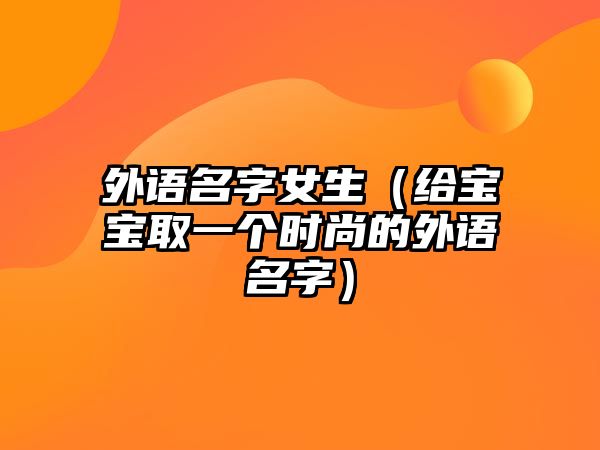 外语名字女生（给宝宝取一个时尚的外语名字）