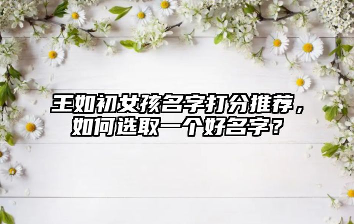 王如初女孩名字打分推荐，如何选取一个好名字？