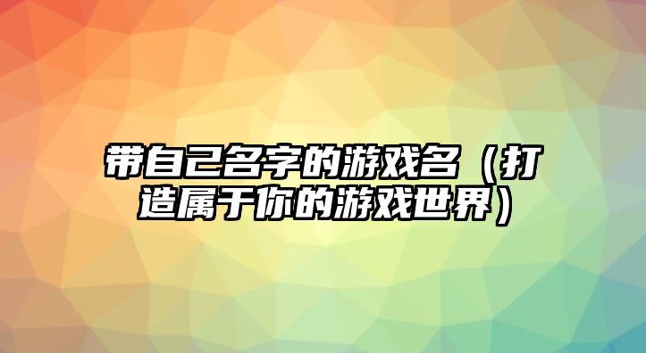 带自己名字的游戏名（打造属于你的游戏世界）