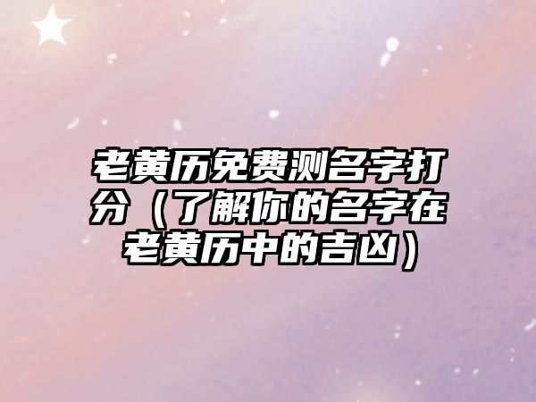 老黄历免费测名字打分（了解你的名字在老黄历中的吉凶）