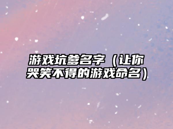 游戏坑爹名字（让你哭笑不得的游戏命名）