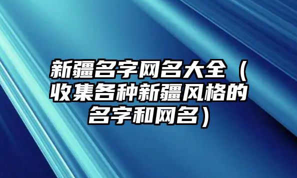 新疆名字网名大全（收集各种新疆风格的名字和网名）