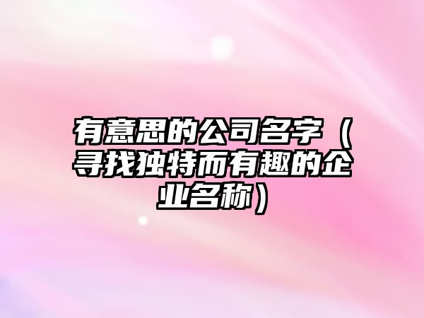 有意思的公司名字（寻找独特而有趣的企业名称）