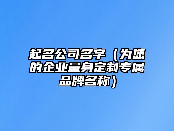 起名公司名字（为您的企业量身定制专属品牌名称）