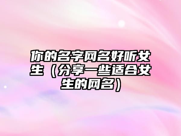 你的名字网名好听女生（分享一些适合女生的网名）