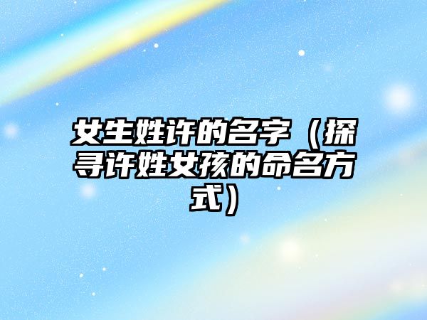 女生姓许的名字（探寻许姓女孩的命名方式）