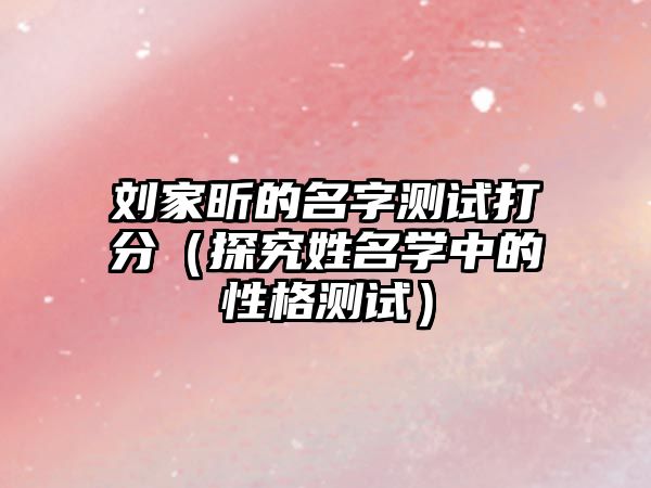 刘家昕的名字测试打分（探究姓名学中的性格测试）