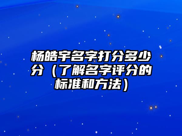 杨皓宇名字打分多少分（了解名字评分的标准和方法）