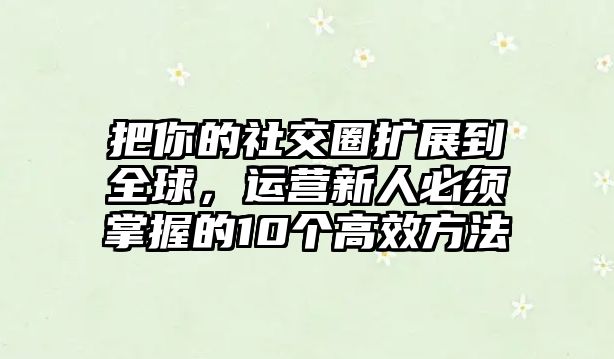 把你的社交圈扩展到全球，运营新人必须掌握的10个高效方法