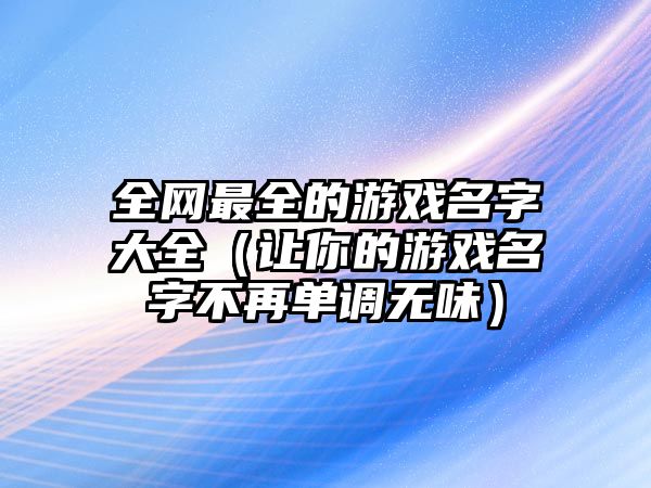 全网最全的游戏名字大全（让你的游戏名字不再单调无味）