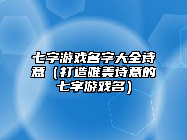 七字游戏名字大全诗意（打造唯美诗意的七字游戏名）