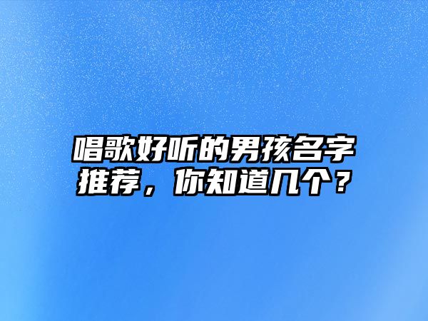 唱歌好听的男孩名字推荐，你知道几个？