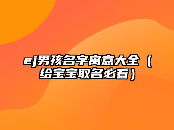 ej男孩名字寓意大全（给宝宝取名必看）