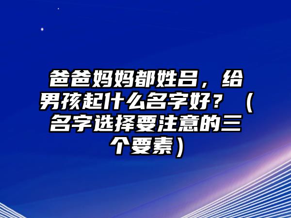 爸爸妈妈都姓吕，给男孩起什么名字好？（名字选择要注意的三个要素）