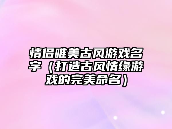 情侣唯美古风游戏名字（打造古风情缘游戏的完美命名）