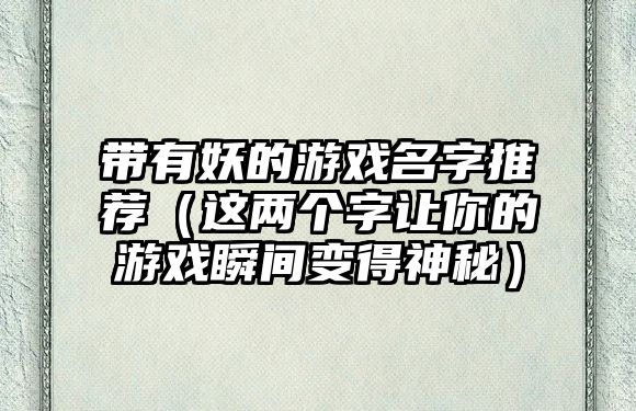 带有妖的游戏名字推荐（这两个字让你的游戏瞬间变得神秘）