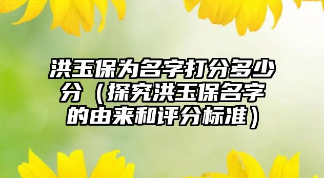 洪玉保为名字打分多少分（探究洪玉保名字的由来和评分标准）