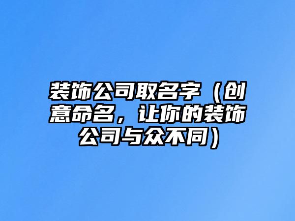 装饰公司取名字（创意命名，让你的装饰公司与众不同）