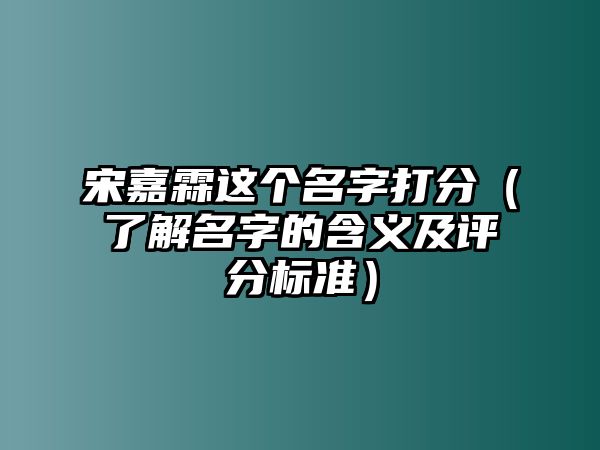 宋嘉霖这个名字打分（了解名字的含义及评分标准）