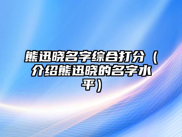 熊迅晓名字综合打分（介绍熊迅晓的名字水平）