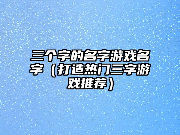 三个字的名字游戏名字（打造热门三字游戏推荐）