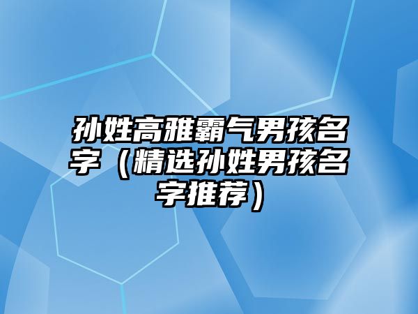 孙姓高雅霸气男孩名字（精选孙姓男孩名字推荐）