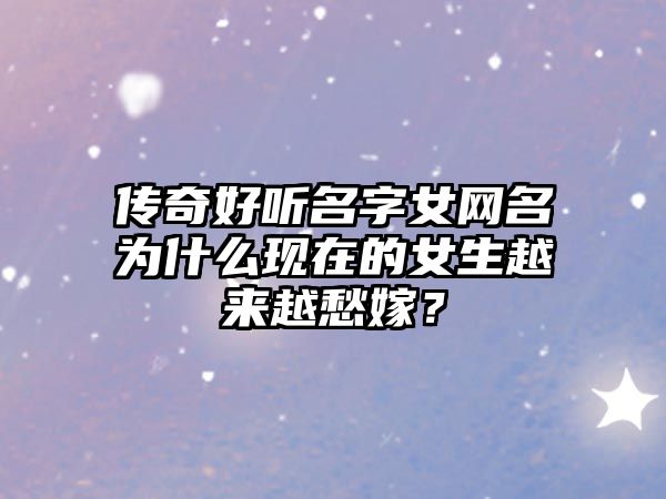 传奇好听名字女网名为什么现在的女生越来越愁嫁？