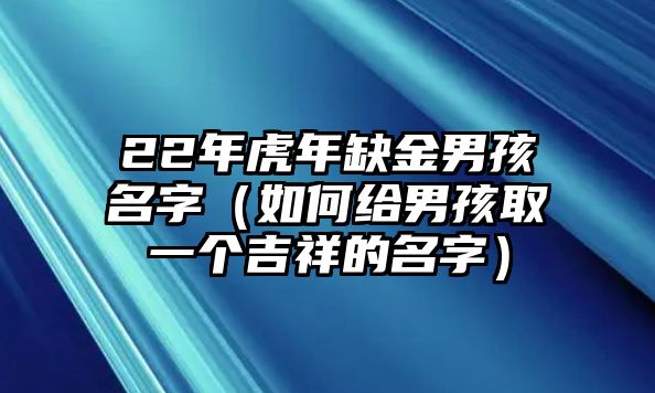 22年虎年缺金男孩名字（如何给男孩取一个吉祥的名字）