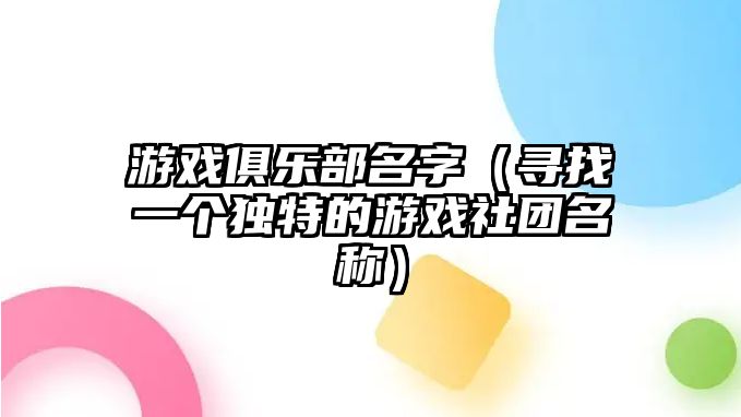 游戏俱乐部名字（寻找一个独特的游戏社团名称）