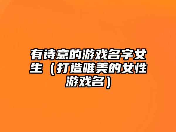 有诗意的游戏名字女生（打造唯美的女性游戏名）