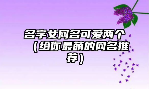 名字女网名可爱两个（给你最萌的网名推荐）