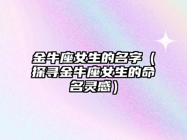 金牛座女生的名字（探寻金牛座女生的命名灵感）