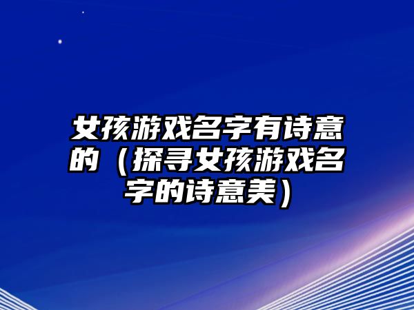 女孩游戏名字有诗意的（探寻女孩游戏名字的诗意美）