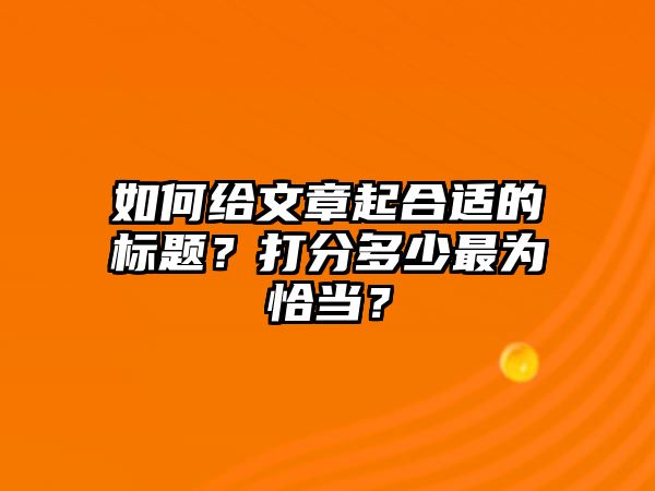 如何给文章起合适的标题？打分多少最为恰当？