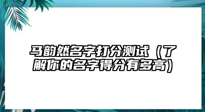 马韵然名字打分测试（了解你的名字得分有多高）