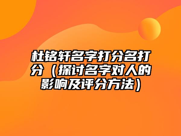 杜铭轩名字打分名打分（探讨名字对人的影响及评分方法）