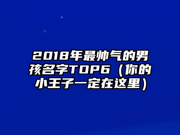 2018年最帅气的男孩名字TOP6（你的小王子一定在这里）