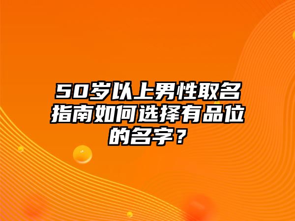 50岁以上男性取名指南如何选择有品位的名字？