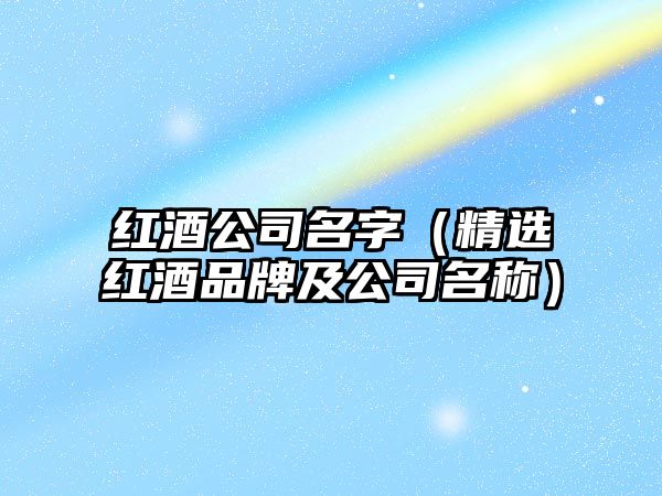 红酒公司名字（精选红酒品牌及公司名称）