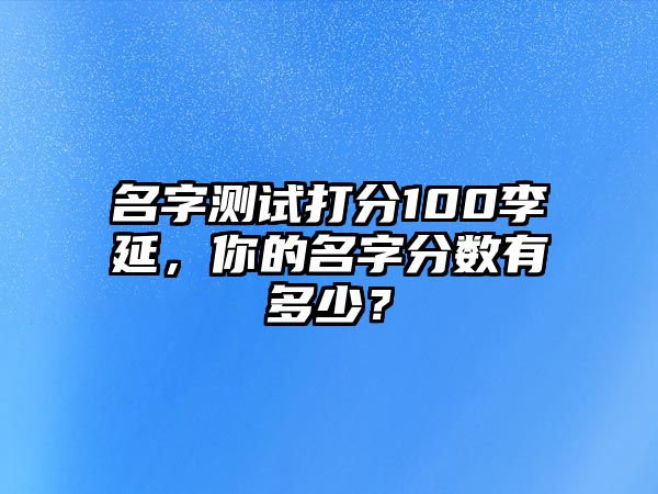 名字测试打分100李延，你的名字分数有多少？