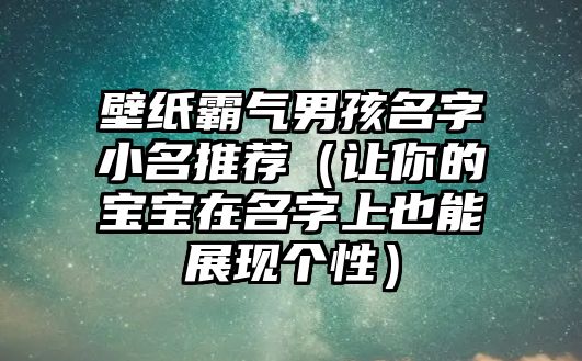 壁纸霸气男孩名字小名推荐（让你的宝宝在名字上也能展现个性）