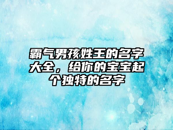 霸气男孩姓王的名字大全，给你的宝宝起个独特的名字