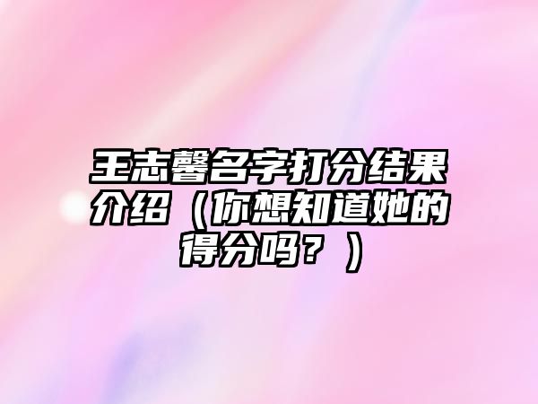 王志馨名字打分结果介绍（你想知道她的得分吗？）