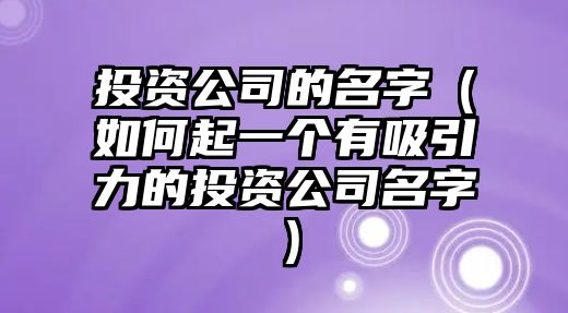 投资公司的名字（如何起一个有吸引力的投资公司名字）