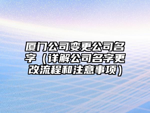 厦门公司变更公司名字（详解公司名字更改流程和注意事项）