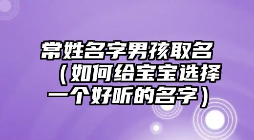 常姓名字男孩取名（如何给宝宝选择一个好听的名字）