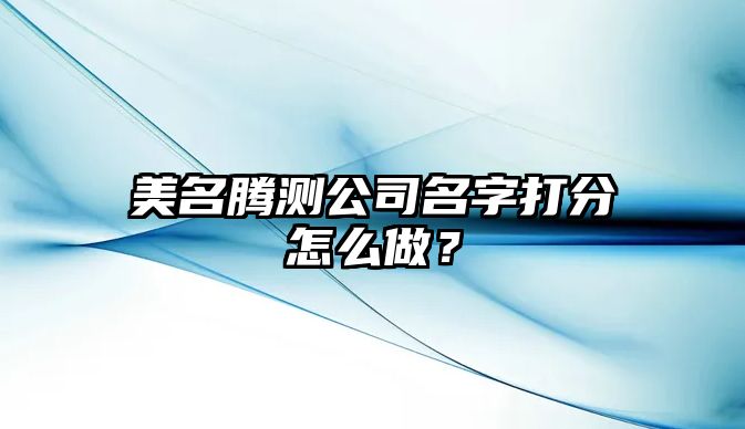 美名腾测公司名字打分怎么做？