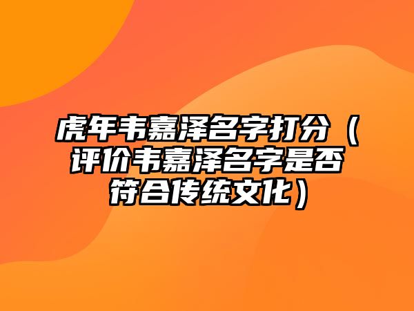 虎年韦嘉泽名字打分（评价韦嘉泽名字是否符合传统文化）